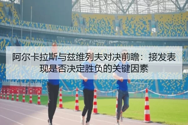 阿尔卡拉斯与兹维列夫对决前瞻：接发表现是否决定胜负的关键因素